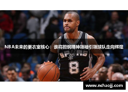 NBA未来的更衣室核心：谁将担纲精神领袖引领球队走向辉煌